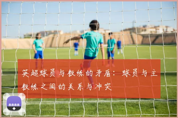 英超球员与教练的矛盾:球员与主教练之间的关系与冲突
