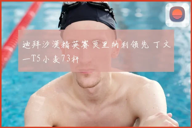 迪拜沙漠精英赛莫里纳利领先 丁文一T5小麦73杆