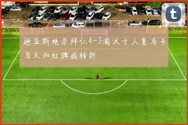 迪亚斯绝杀拜仁4-3淘汰十人皇马卡马文加红牌成转折