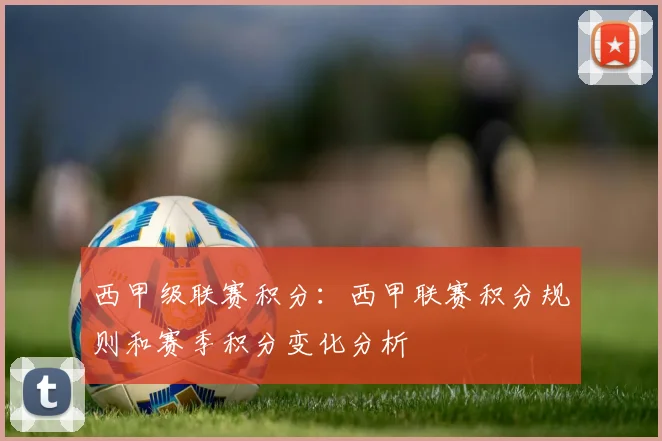 西甲级联赛积分:西甲联赛积分规则和赛季积分变化分析