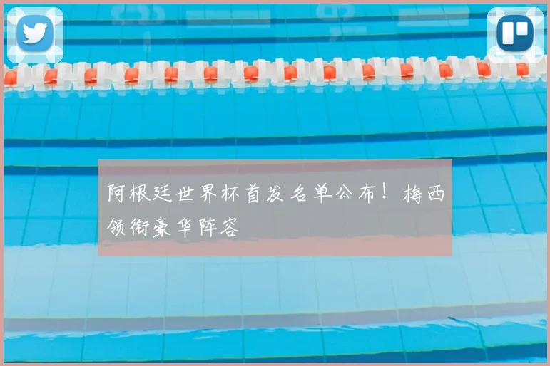 阿根廷世界杯首发名单公布！梅西领衔豪华阵容