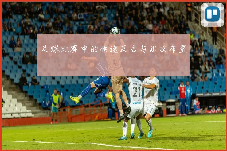 足球比赛中的快速反击与进攻布置